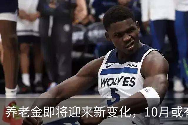养老金即将迎来新变化，10月或有三项重要调整